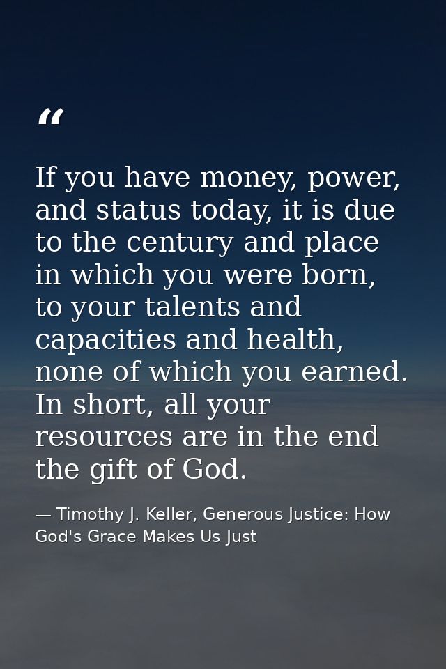 If you have money, power, and status today, it is due to the century and place in which you were born, to your talents a — Timothy J. Keller, Generous Justice: How God's Grace Makes Us Just