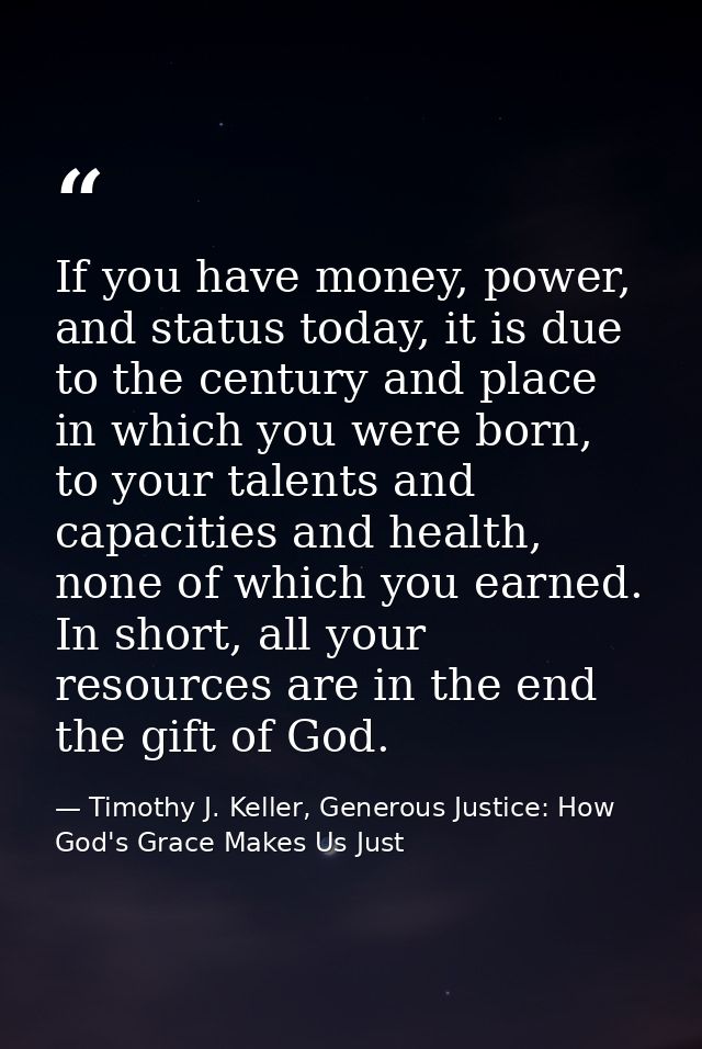 If you have money, power, and status today, it is due to the century and place in which you were born, to your talents a — Timothy J. Keller, Generous Justice: How God's Grace Makes Us Just