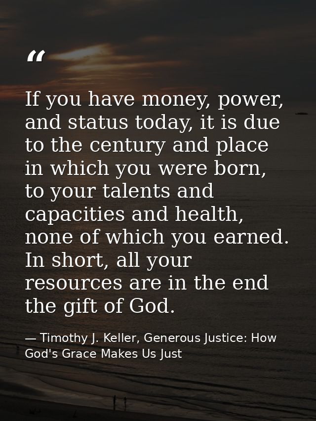 If you have money, power, and status today, it is due to the century and place in which you were born, to your talents a — Timothy J. Keller, Generous Justice: How God's Grace Makes Us Just