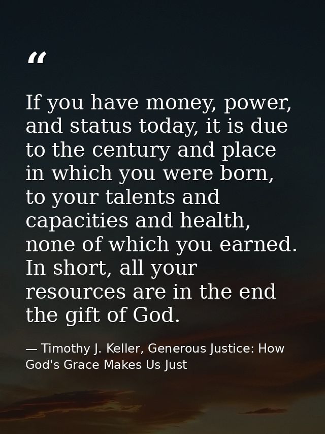 If you have money, power, and status today, it is due to the century and place in which you were born, to your talents a — Timothy J. Keller, Generous Justice: How God's Grace Makes Us Just