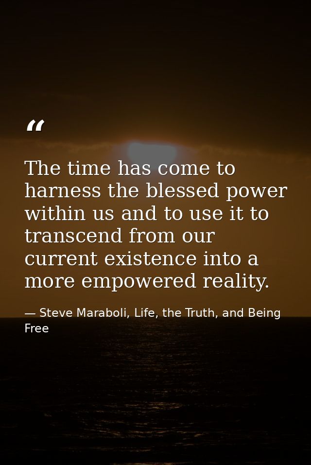 The time has come to harness the blessed power within us and to use it to transcend from our current existence into a mo — Steve Maraboli, Life, the Truth, and Being Free