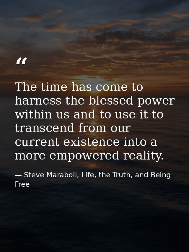 The time has come to harness the blessed power within us and to use it to transcend from our current existence into a mo — Steve Maraboli, Life, the Truth, and Being Free
