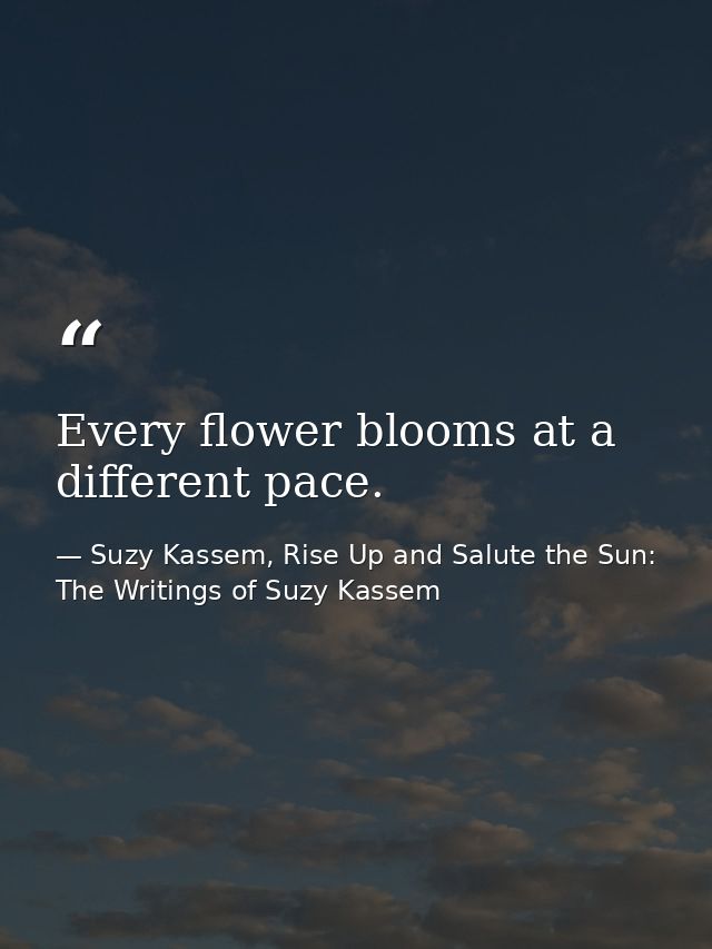 Every flower blooms at a different pace. — Suzy Kassem, Rise Up and Salute the Sun: The Writings of Suzy Kassem