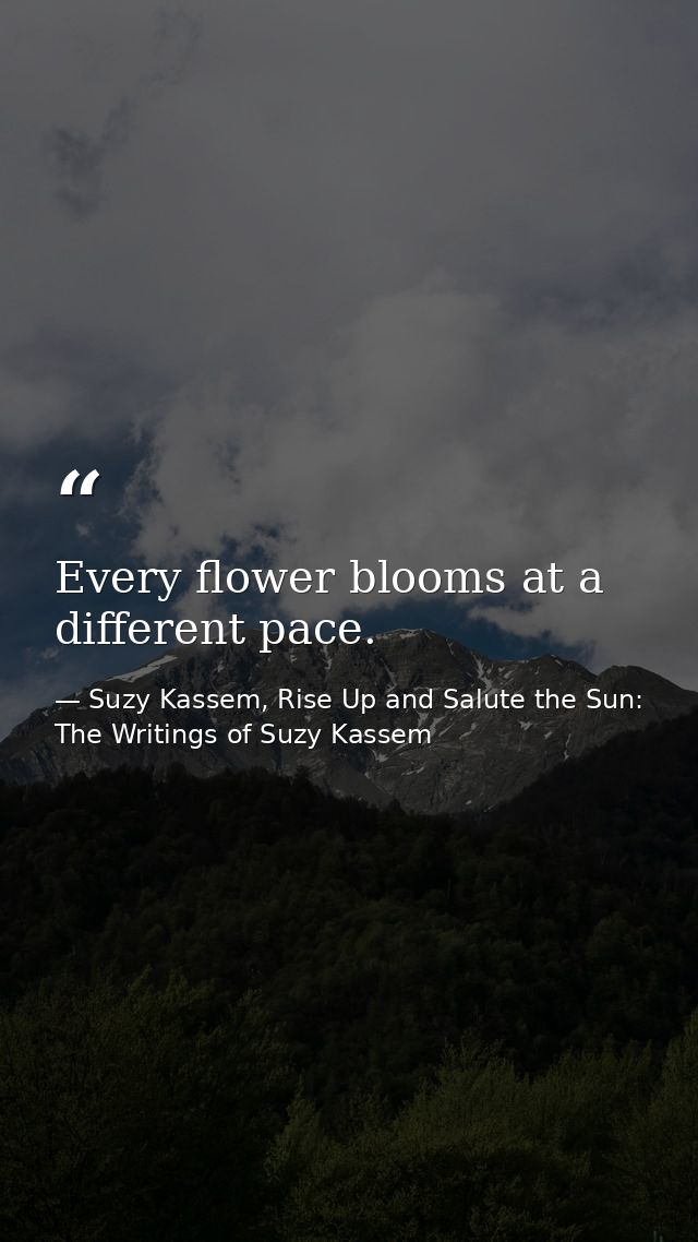Every flower blooms at a different pace. — Suzy Kassem, Rise Up and Salute the Sun: The Writings of Suzy Kassem