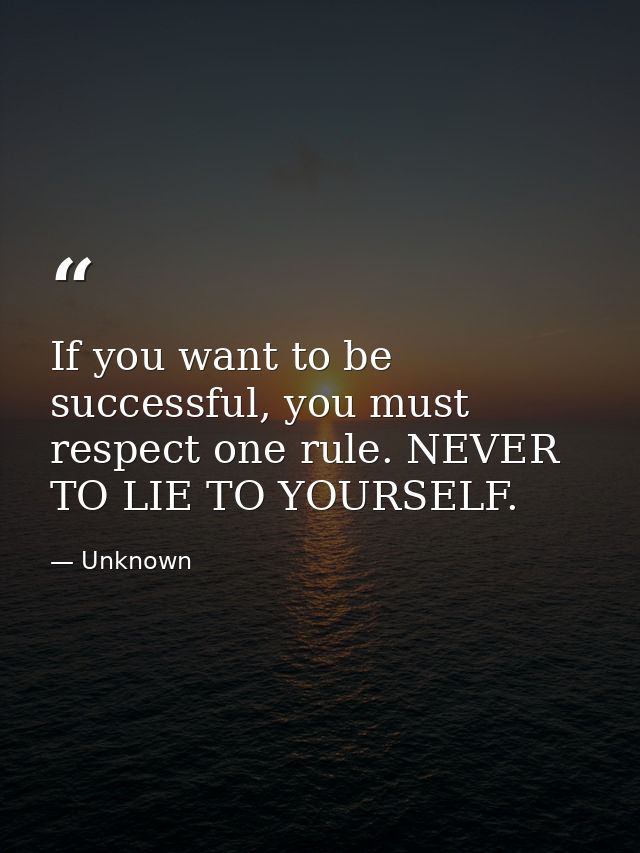 If you want to be successful, you must respect one rule. NEVER TO LIE TO YOURSELF. — Unknown