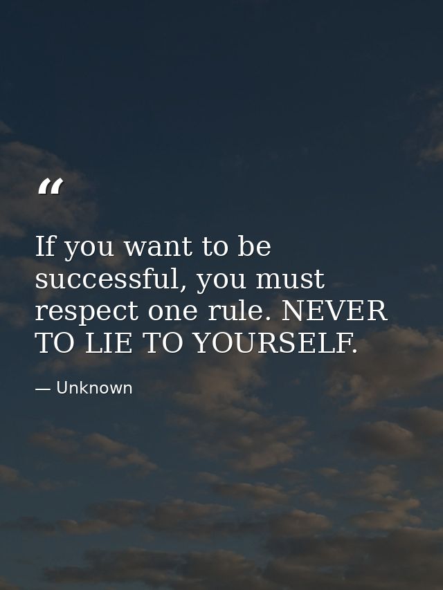 If you want to be successful, you must respect one rule. NEVER TO LIE TO YOURSELF. — Unknown