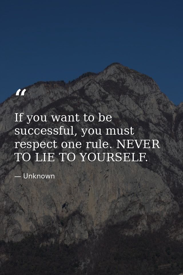 If you want to be successful, you must respect one rule. NEVER TO LIE TO YOURSELF. — Unknown