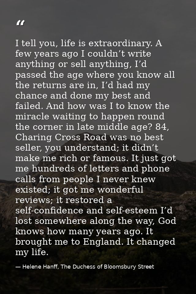 I tell you, life is extraordinary. A few years ago I couldn’t write anything or sell anything, I’d passed the age where  — Helene Hanff, The Duchess of Bloomsbury Street