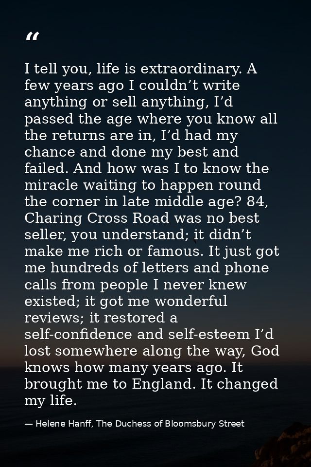 I tell you, life is extraordinary. A few years ago I couldn’t write anything or sell anything, I’d passed the age where  — Helene Hanff, The Duchess of Bloomsbury Street