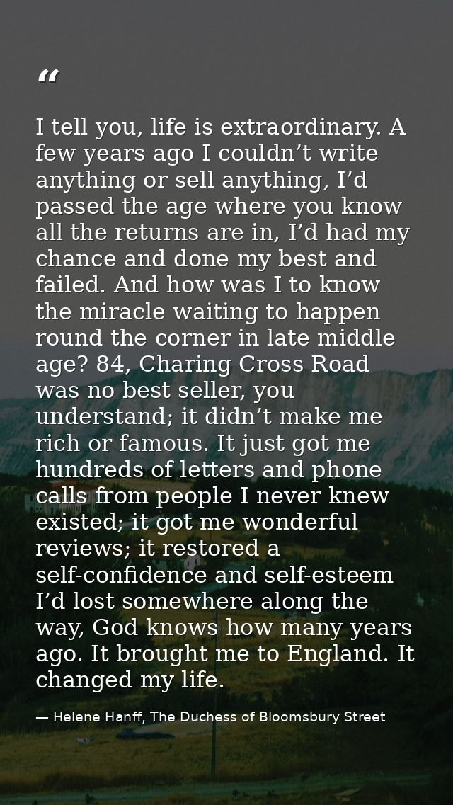 I tell you, life is extraordinary. A few years ago I couldn’t write anything or sell anything, I’d passed the age where  — Helene Hanff, The Duchess of Bloomsbury Street