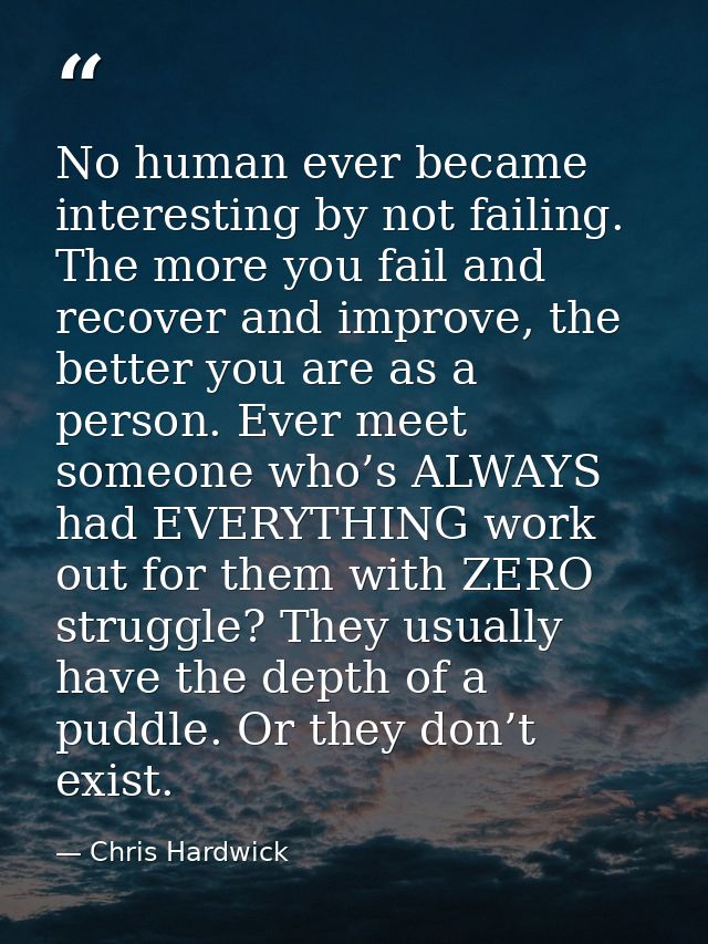 No human ever became interesting by not failing. The more you fail and recover and improve, the better you are as a pers — Chris Hardwick