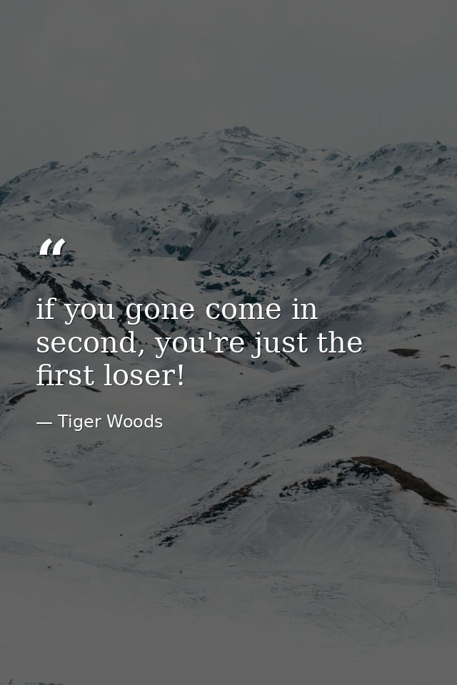 if you gone come in second, you're just the first loser! — Tiger Woods