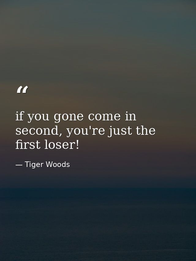 if you gone come in second, you're just the first loser! — Tiger Woods