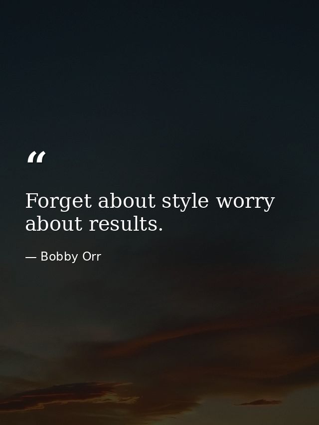 Forget about style worry about results. — Bobby Orr