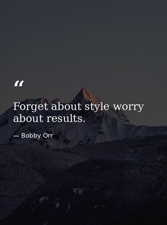 Forget about style worry about results. — Bobby Orr