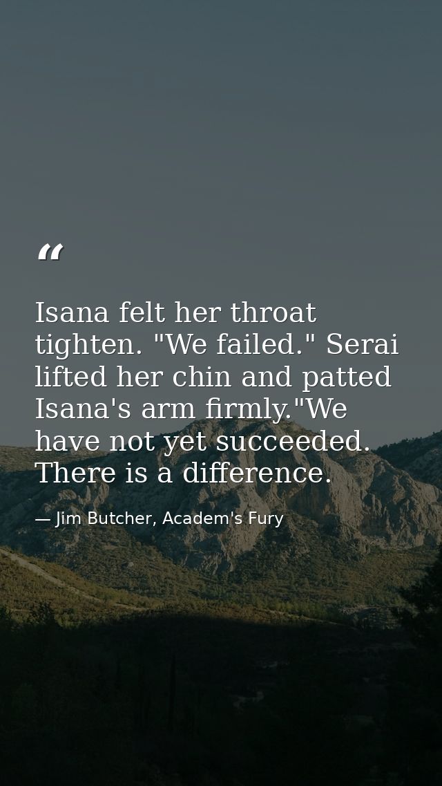 Isana felt her throat tighten. "We failed." Serai lifted her chin and patted Isana's arm firmly."We have not yet succeed — Jim Butcher, Academ's Fury