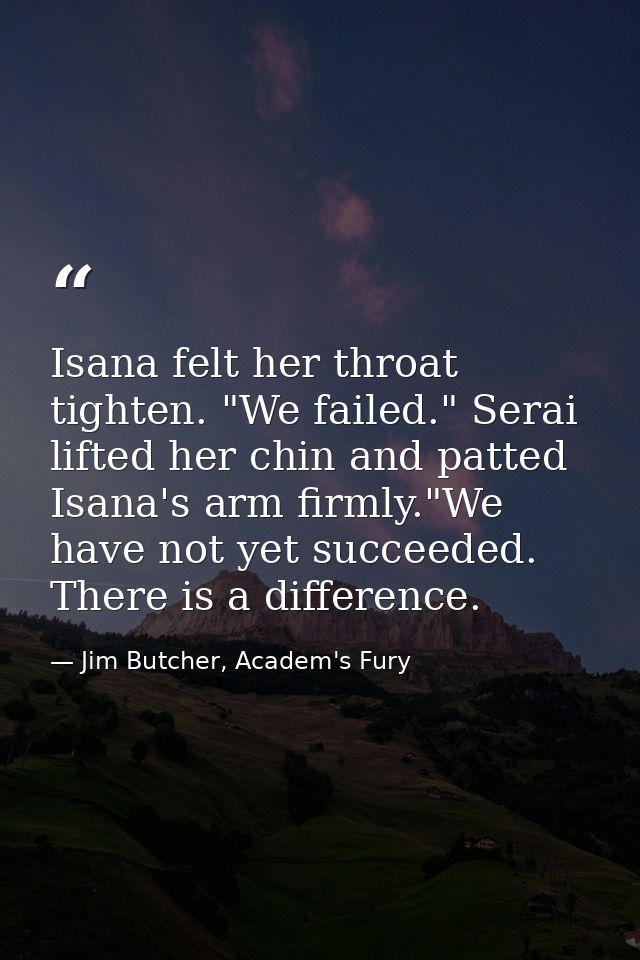 Isana felt her throat tighten. "We failed." Serai lifted her chin and patted Isana's arm firmly."We have not yet succeed — Jim Butcher, Academ's Fury