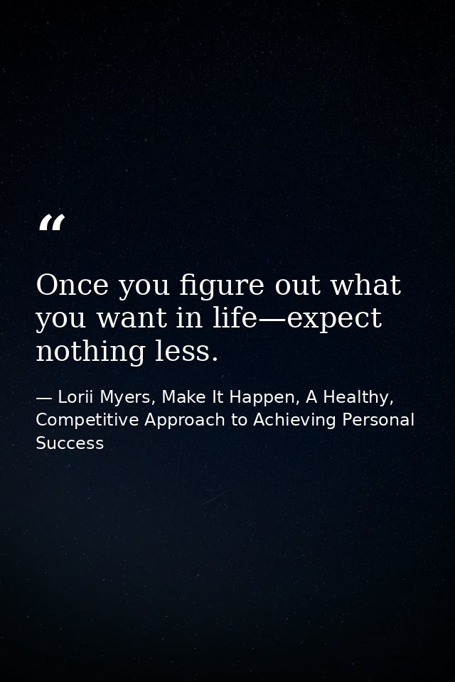 Once you figure out what you want in life—expect nothing less. — Lorii Myers, Make It Happen, A Healthy, Competitive Approach to Achieving Personal Success