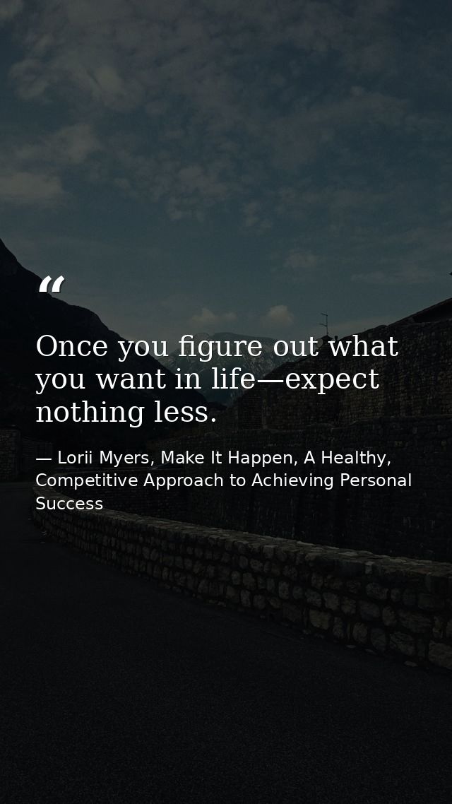 Once you figure out what you want in life—expect nothing less. — Lorii Myers, Make It Happen, A Healthy, Competitive Approach to Achieving Personal Success