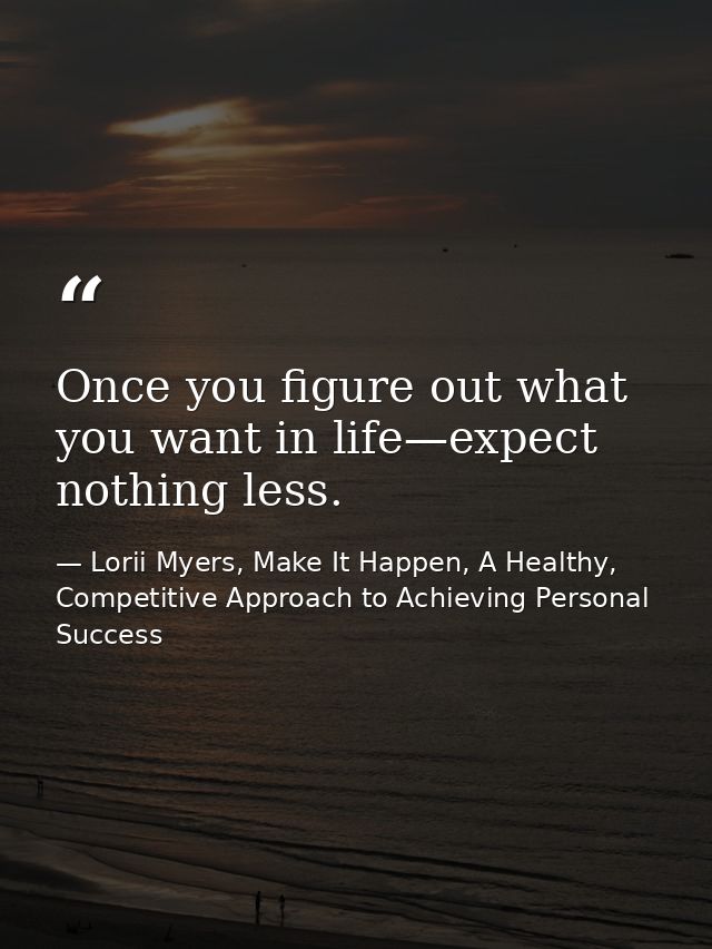 Once you figure out what you want in life—expect nothing less. — Lorii Myers, Make It Happen, A Healthy, Competitive Approach to Achieving Personal Success