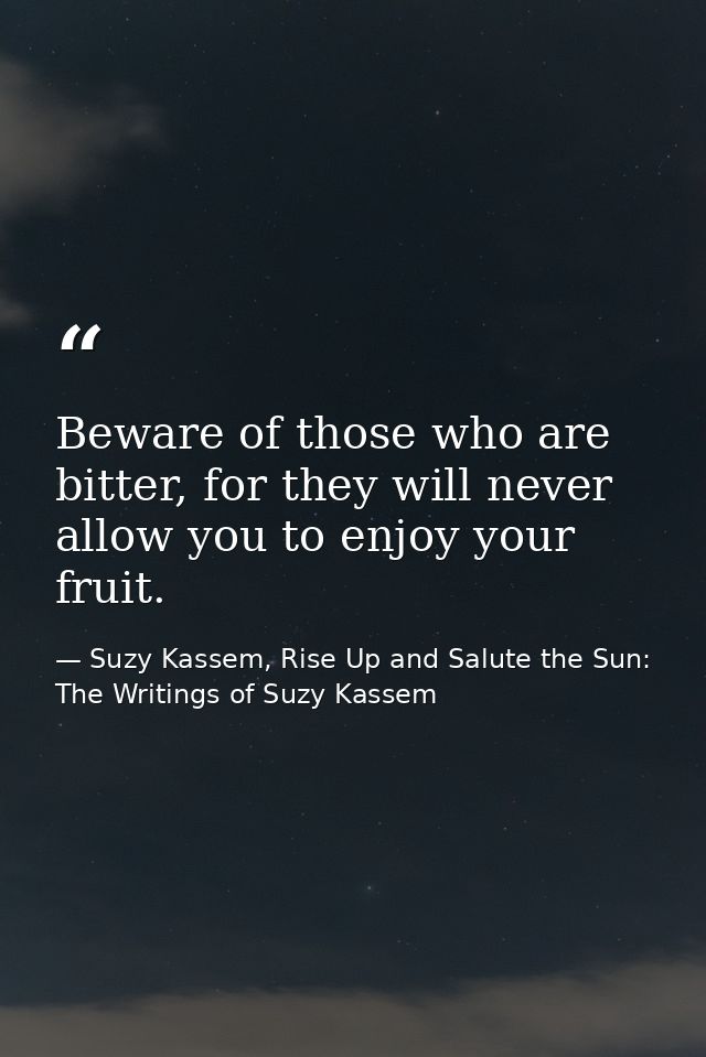 Beware of those who are bitter, for they will never allow you to enjoy your fruit. — Suzy Kassem, Rise Up and Salute the Sun: The Writings of Suzy Kassem