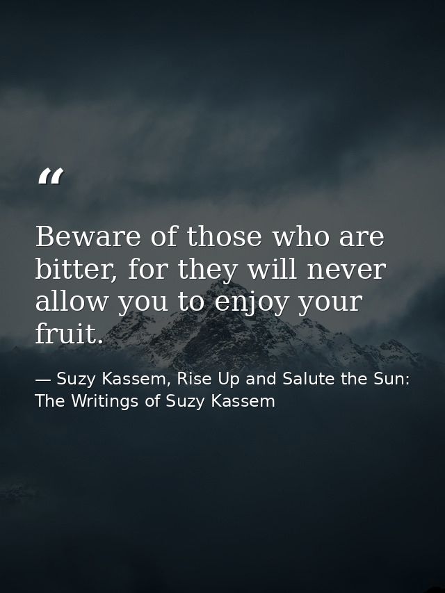 Beware of those who are bitter, for they will never allow you to enjoy your fruit. — Suzy Kassem, Rise Up and Salute the Sun: The Writings of Suzy Kassem