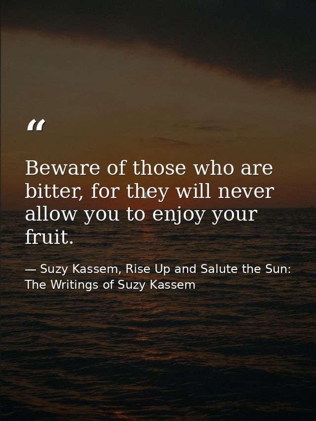 Beware of those who are bitter, for they will never allow you to enjoy your fruit. — Suzy Kassem, Rise Up and Salute the Sun: The Writings of Suzy Kassem