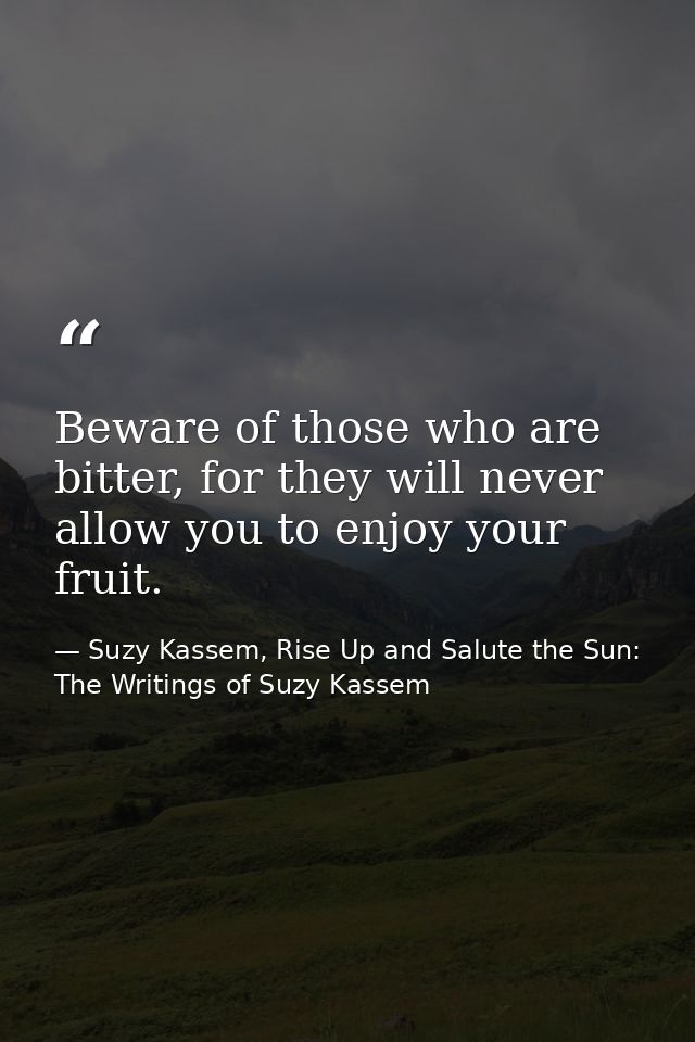 Beware of those who are bitter, for they will never allow you to enjoy your fruit. — Suzy Kassem, Rise Up and Salute the Sun: The Writings of Suzy Kassem