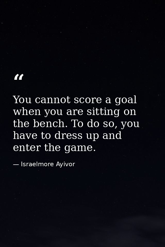 You cannot score a goal when you are sitting on the bench. To do so, you have to dress up and enter the game. — Israelmore Ayivor
