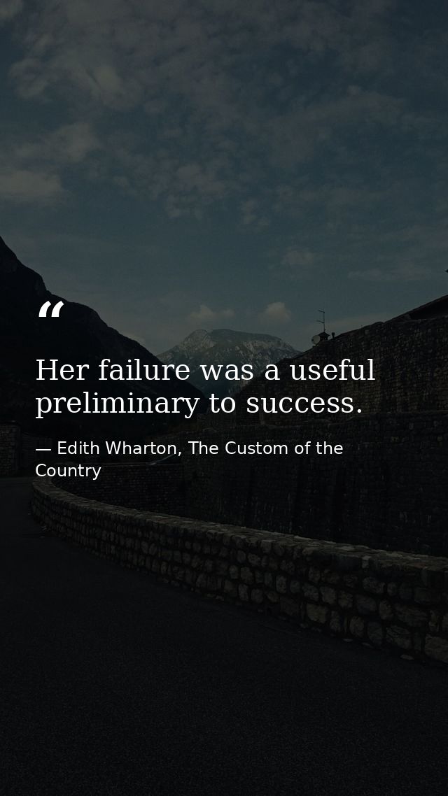 Her failure was a useful preliminary to success. — Edith Wharton, The Custom of the Country
