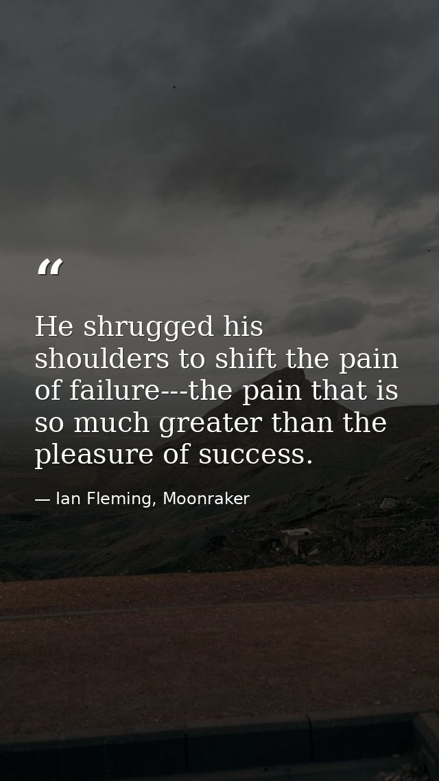 He shrugged his shoulders to shift the pain of failure---the pain that is so much greater than the pleasure of success. — Ian Fleming, Moonraker