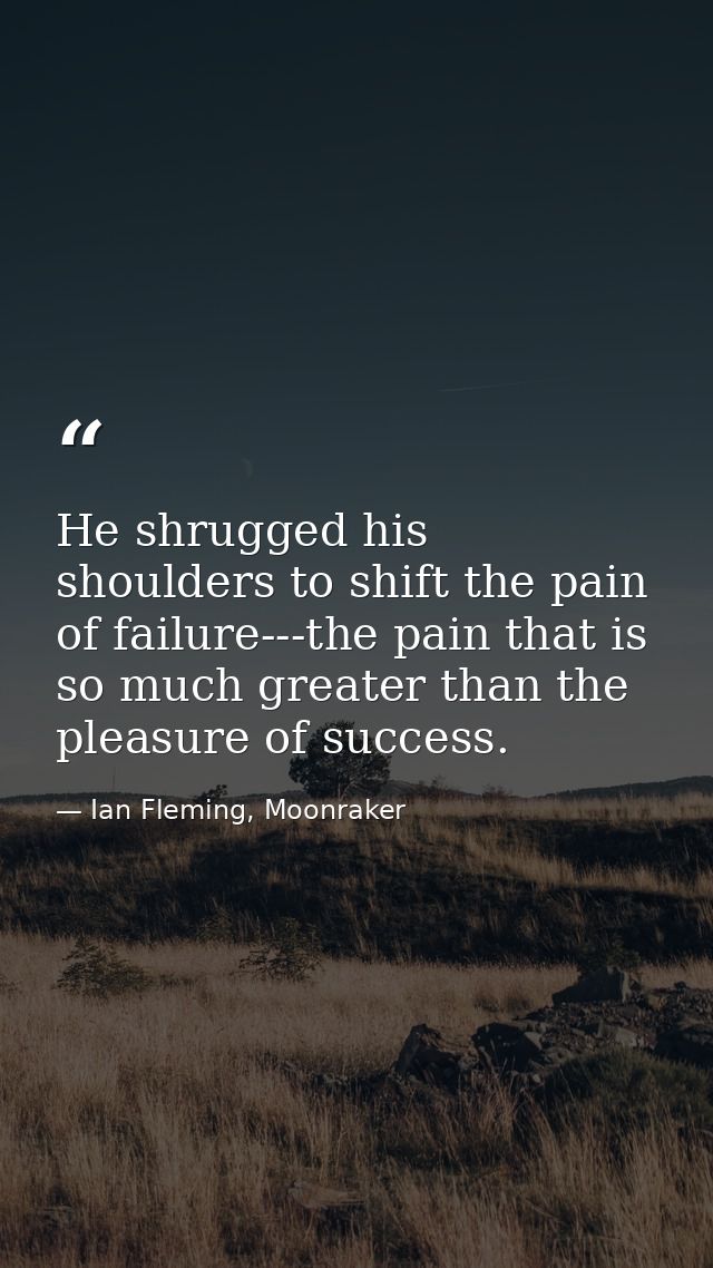 He shrugged his shoulders to shift the pain of failure---the pain that is so much greater than the pleasure of success. — Ian Fleming, Moonraker
