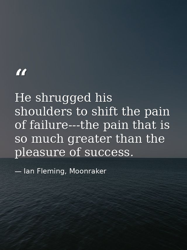 He shrugged his shoulders to shift the pain of failure---the pain that is so much greater than the pleasure of success. — Ian Fleming, Moonraker