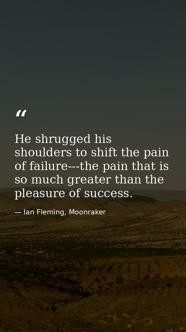 He shrugged his shoulders to shift the pain of failure---the pain that is so much greater than the pleasure of success. — Ian Fleming, Moonraker