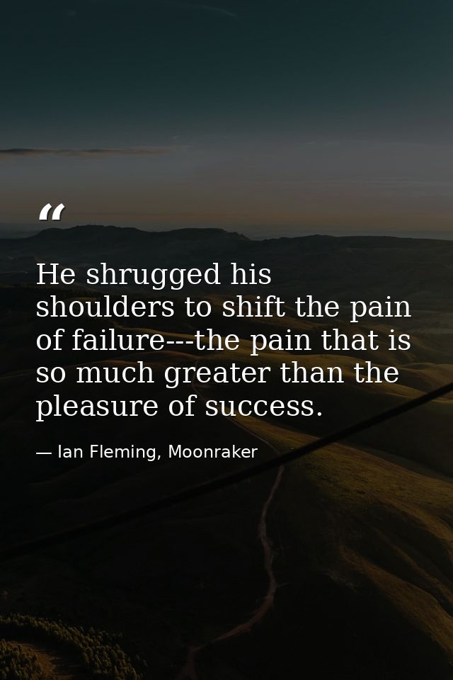 He shrugged his shoulders to shift the pain of failure---the pain that is so much greater than the pleasure of success. — Ian Fleming, Moonraker