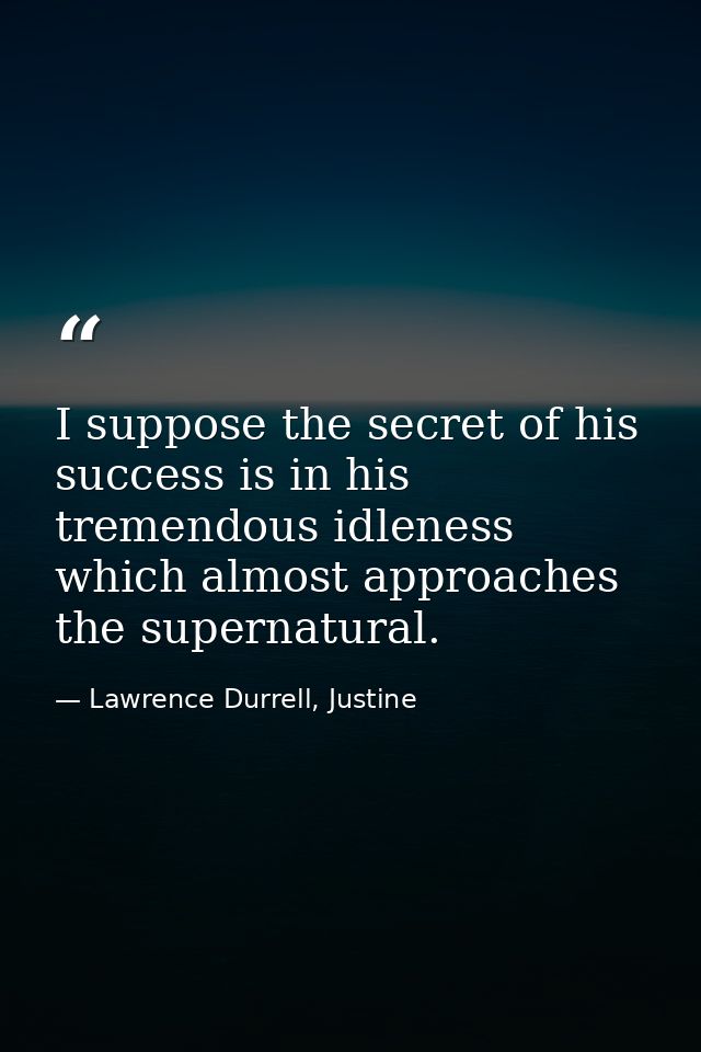 I suppose the secret of his success is in his tremendous idleness which almost approaches the supernatural. — Lawrence Durrell, Justine