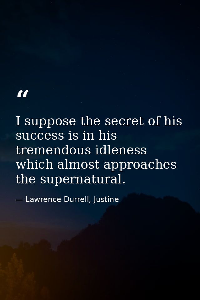 I suppose the secret of his success is in his tremendous idleness which almost approaches the supernatural. — Lawrence Durrell, Justine