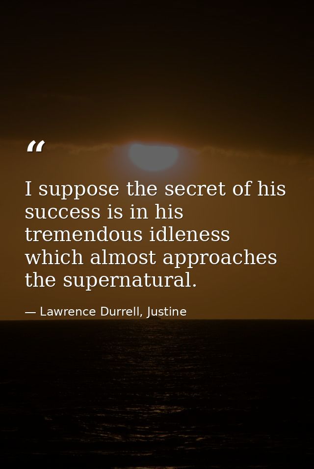 I suppose the secret of his success is in his tremendous idleness which almost approaches the supernatural. — Lawrence Durrell, Justine