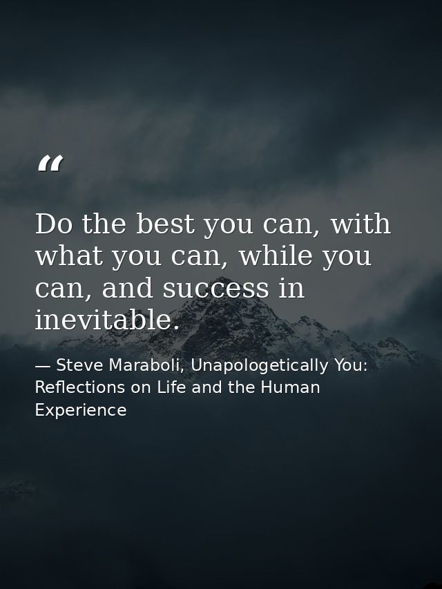Do the best you can, with what you can, while you can, and success in inevitable. — Steve Maraboli, Unapologetically You: Reflections on Life and the Human Experience