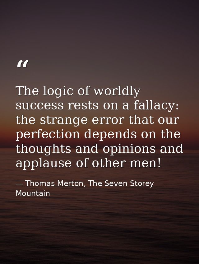 The logic of worldly success rests on a fallacy: the strange error that our perfection depends on the thoughts and opini — Thomas Merton, The Seven Storey Mountain