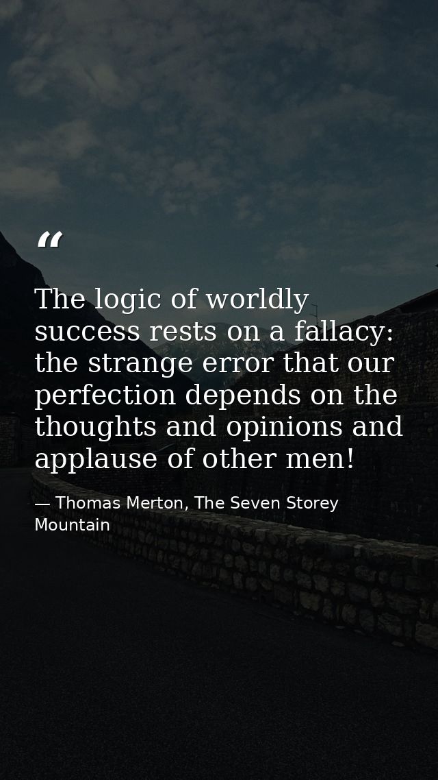 The logic of worldly success rests on a fallacy: the strange error that our perfection depends on the thoughts and opini — Thomas Merton, The Seven Storey Mountain
