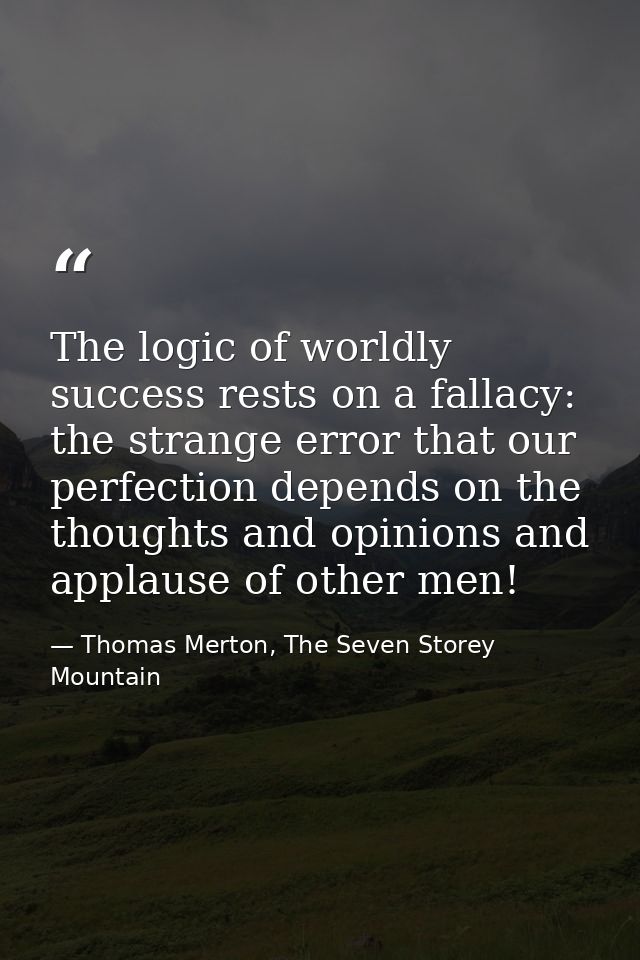 The logic of worldly success rests on a fallacy: the strange error that our perfection depends on the thoughts and opini — Thomas Merton, The Seven Storey Mountain
