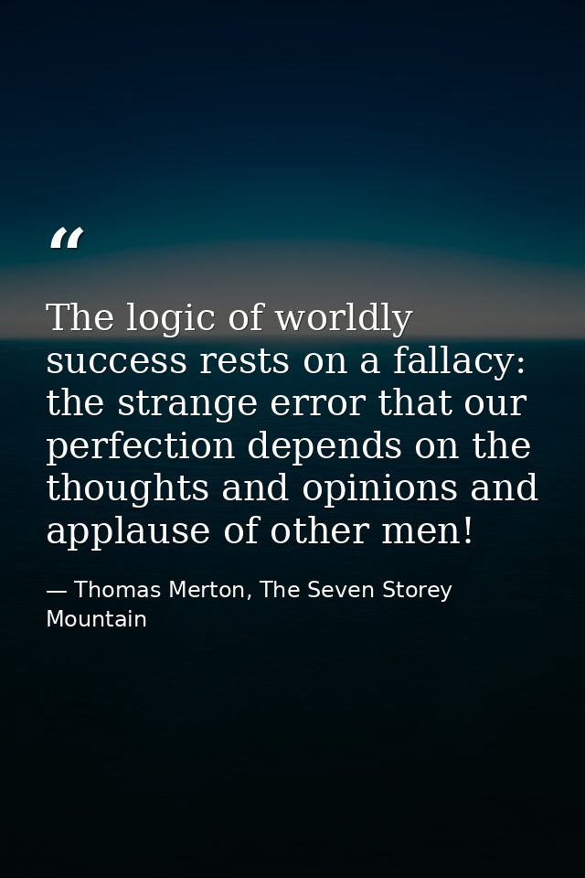 The logic of worldly success rests on a fallacy: the strange error that our perfection depends on the thoughts and opini — Thomas Merton, The Seven Storey Mountain