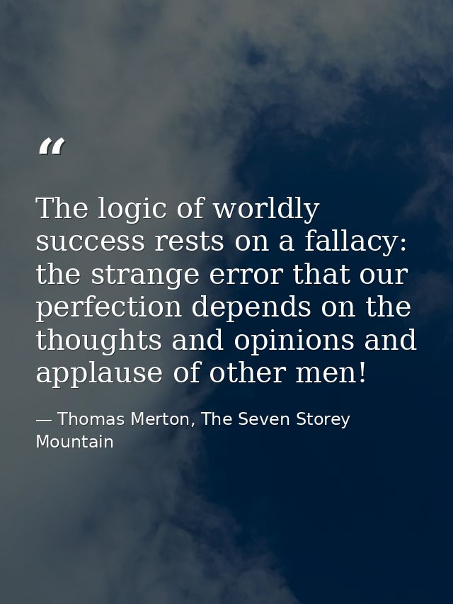 The logic of worldly success rests on a fallacy: the strange error that our perfection depends on the thoughts and opini — Thomas Merton, The Seven Storey Mountain