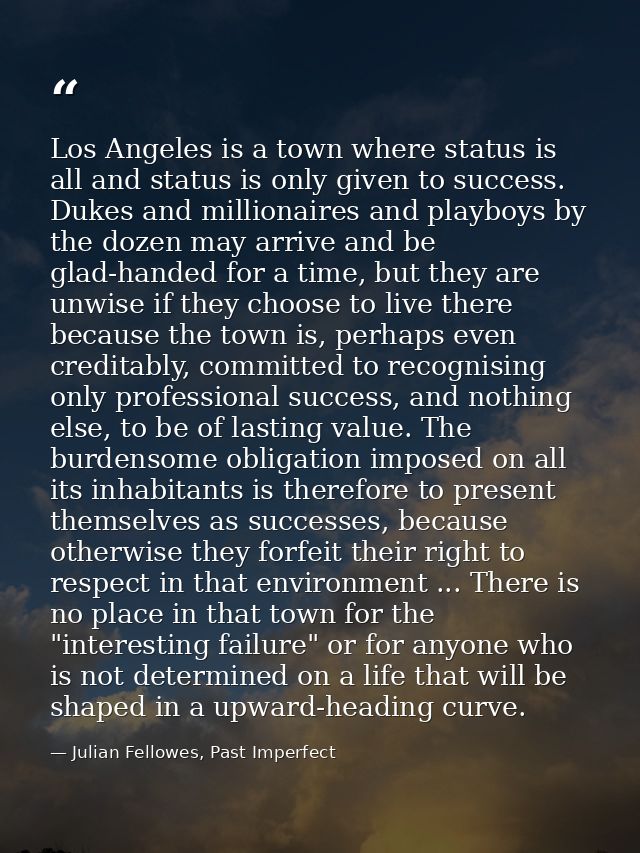 Los Angeles is a town where status is all and status is only given to success. Dukes and millionaires and playboys by th — Julian Fellowes, Past Imperfect