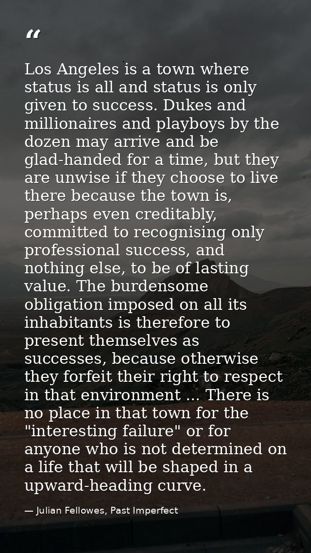 Los Angeles is a town where status is all and status is only given to success. Dukes and millionaires and playboys by th — Julian Fellowes, Past Imperfect