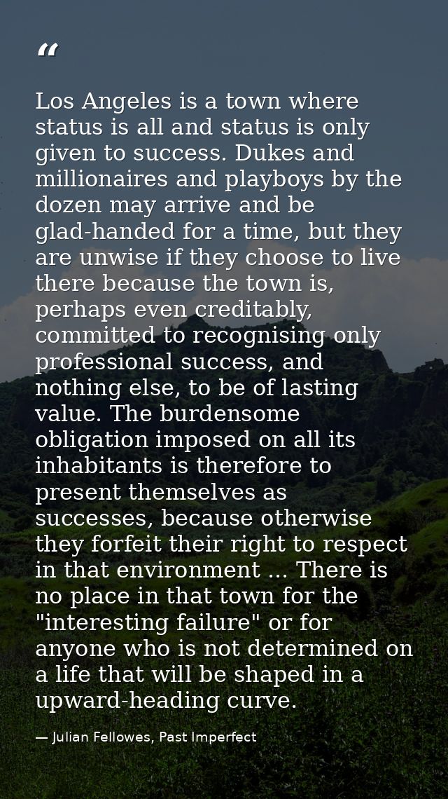 Los Angeles is a town where status is all and status is only given to success. Dukes and millionaires and playboys by th — Julian Fellowes, Past Imperfect