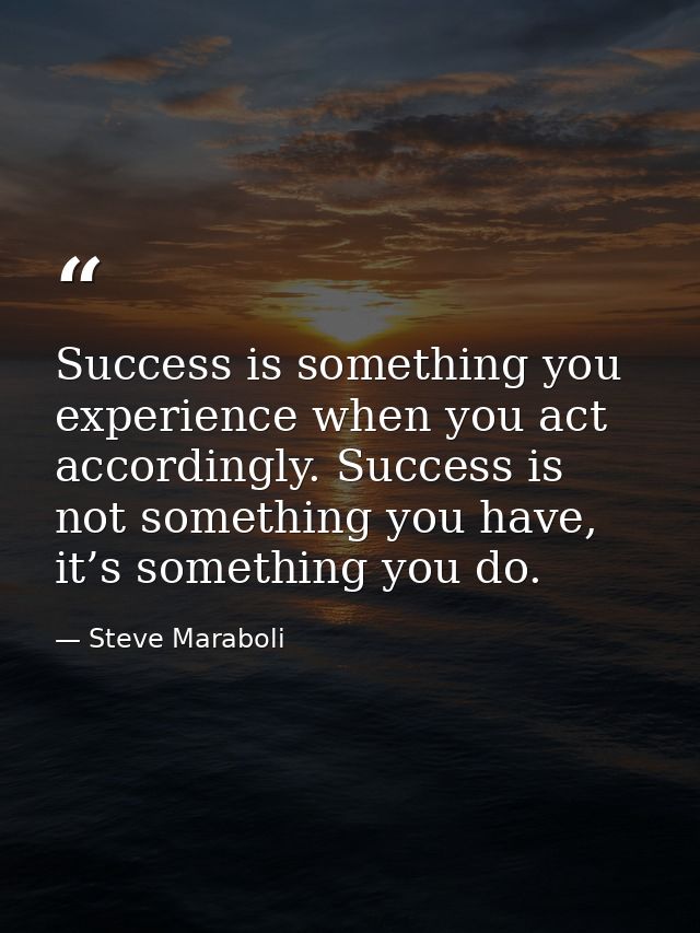 Success is something you experience when you act accordingly. Success is not something you have, it’s something you do. — Steve Maraboli