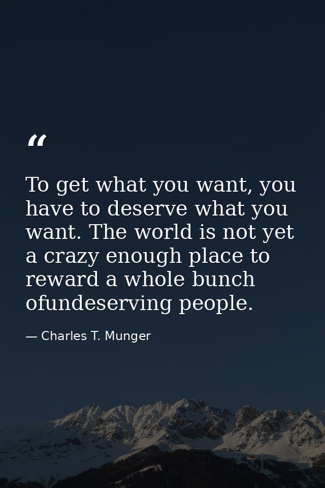 To get what you want, you have to deserve what you want. The world is not yet a crazy enough place to reward a whole bun — Charles T. Munger