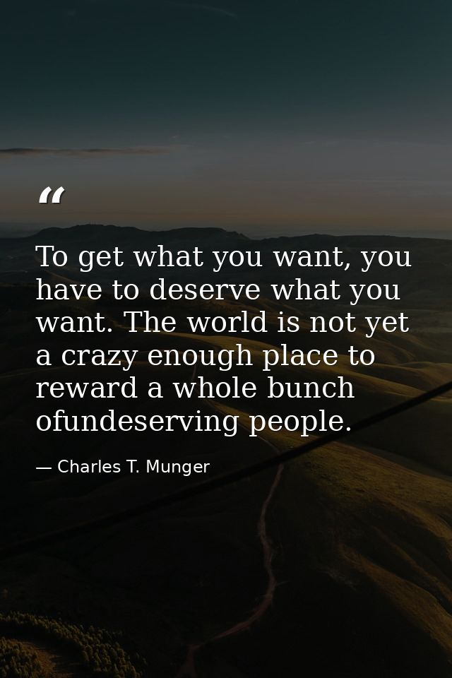 To get what you want, you have to deserve what you want. The world is not yet a crazy enough place to reward a whole bun — Charles T. Munger